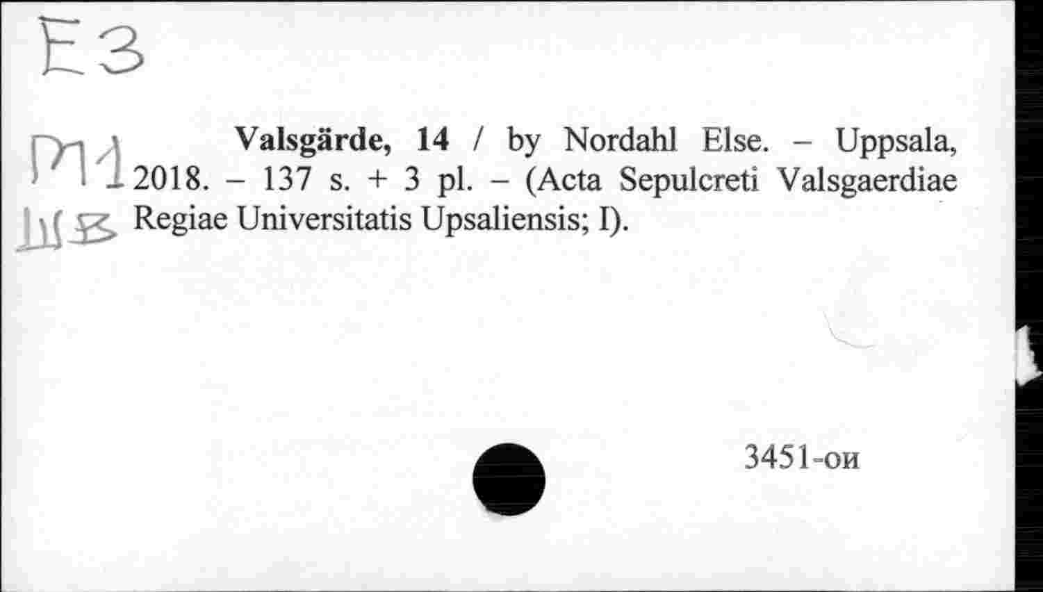 ﻿h3
, - ’ Valsgärde, 14 / by Nordahl Else. - Uppsala, — 2018. - 137 s. + 3 pl. - (Acta Sepulcreti Valsgaerdiae
Regiae Universitatis Upsaliensis; I).
3451-ои